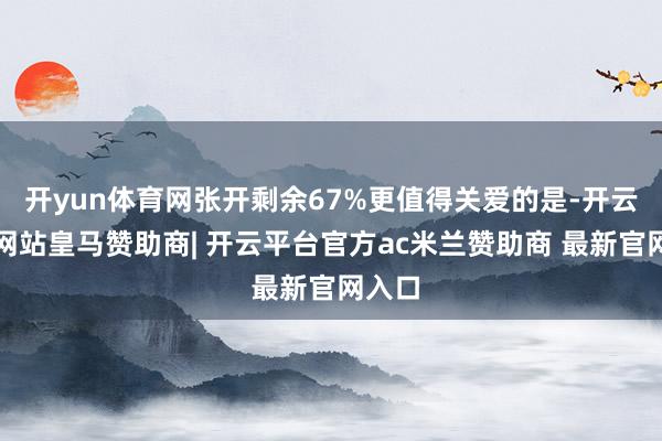 开yun体育网张开剩余67%更值得关爱的是-开云平台网站皇马赞助商| 开云平台官方ac米兰赞助商 最新官网入口