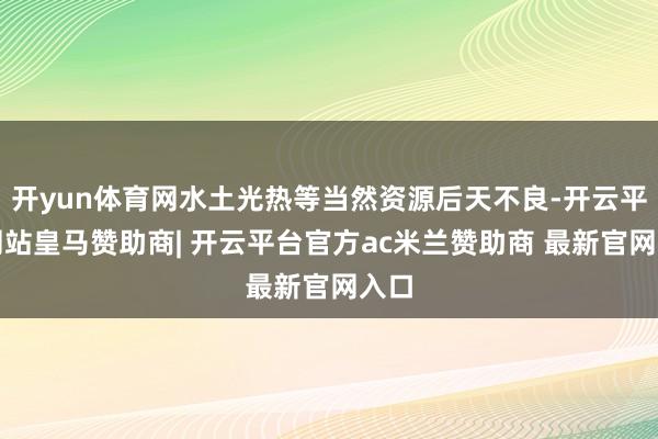 开yun体育网水土光热等当然资源后天不良-开云平台网站皇马赞助商| 开云平台官方ac米兰赞助商 最新官网入口