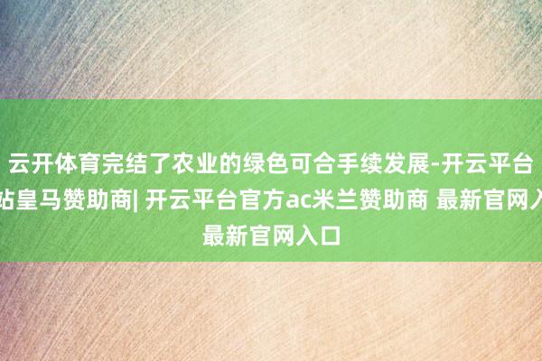 云开体育完结了农业的绿色可合手续发展-开云平台网站皇马赞助商| 开云平台官方ac米兰赞助商 最新官网入口