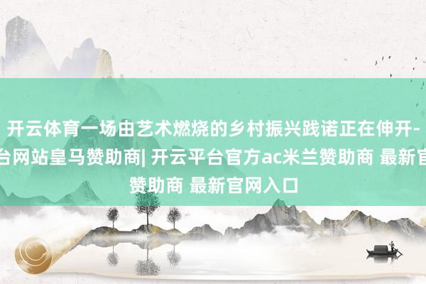 开云体育一场由艺术燃烧的乡村振兴践诺正在伸开-开云平台网站皇马赞助商| 开云平台官方ac米兰赞助商 最新官网入口