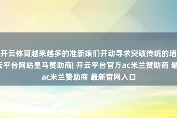 开云体育越来越多的准新娘们开动寻求突破传统的堵门神色-开云平台网站皇马赞助商| 开云平台官方ac米兰赞助商 最新官网入口
