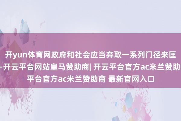 开yun体育网政府和社会应当弃取一系列门径来匡助这些额外群体-开云平台网站皇马赞助商| 开云平台官方ac米兰赞助商 最新官网入口