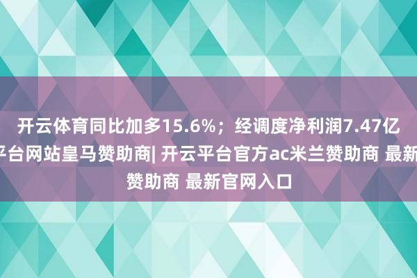 开云体育同比加多15.6%；经调度净利润7.47亿元-开云平台网站皇马赞助商| 开云平台官方ac米兰赞助商 最新官网入口