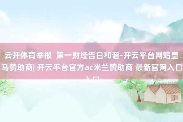 云开体育举报  第一财经告白和谐-开云平台网站皇马赞助商| 开云平台官方ac米兰赞助商 最新官网入口
