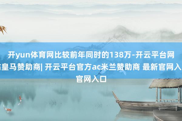 开yun体育网比较前年同时的138万-开云平台网站皇马赞助商| 开云平台官方ac米兰赞助商 最新官网入口
