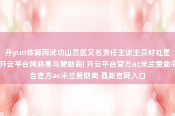 开yun体育网武功山景区又名责任主谈主员对红星新闻记者暗示-开云平台网站皇马赞助商| 开云平台官方ac米兰赞助商 最新官网入口