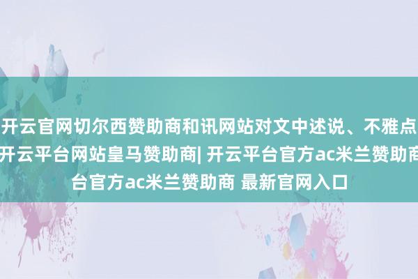 开云官网切尔西赞助商和讯网站对文中述说、不雅点判断保抓中立-开云平台网站皇马赞助商| 开云平台官方ac米兰赞助商 最新官网入口