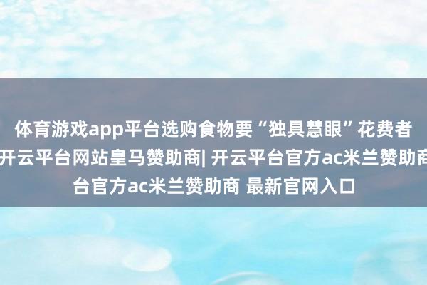 体育游戏app平台选购食物要“独具慧眼”花费者要是选购食物-开云平台网站皇马赞助商| 开云平台官方ac米兰赞助商 最新官网入口