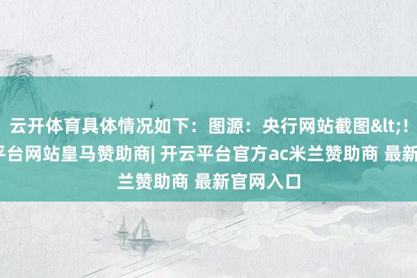 云开体育具体情况如下：图源：央行网站截图<!---开云平台网站皇马赞助商| 开云平台官方ac米兰赞助商 最新官网入口