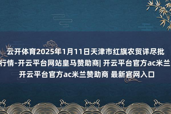 云开体育2025年1月11日天津市红旗农贸详尽批发市集有限公司价钱行情-开云平台网站皇马赞助商| 开云平台官方ac米兰赞助商 最新官网入口